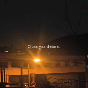 Chase your dreams.